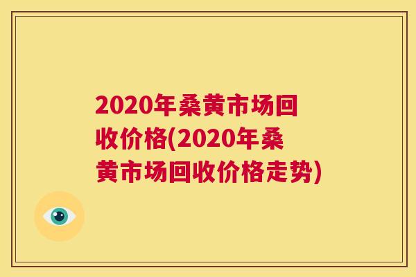 2020年桑黄市场回收价格(2020年桑黄市场回收价格走势)