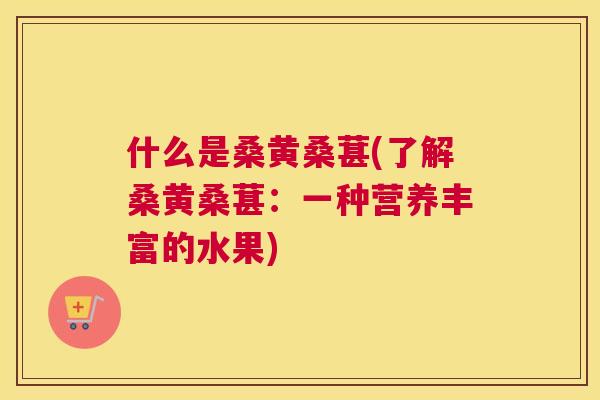 什么是桑黄桑葚(了解桑黄桑葚：一种营养丰富的水果)