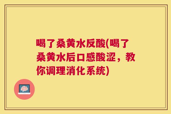 喝了桑黄水反酸(喝了桑黄水后口感酸涩，教你调理消化系统)
