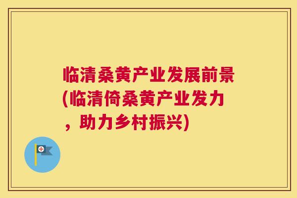 临清桑黄产业发展前景(临清倚桑黄产业发力，助力乡村振兴)
