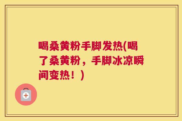 喝桑黄粉手脚发热(喝了桑黄粉，手脚冰凉瞬间变热！)