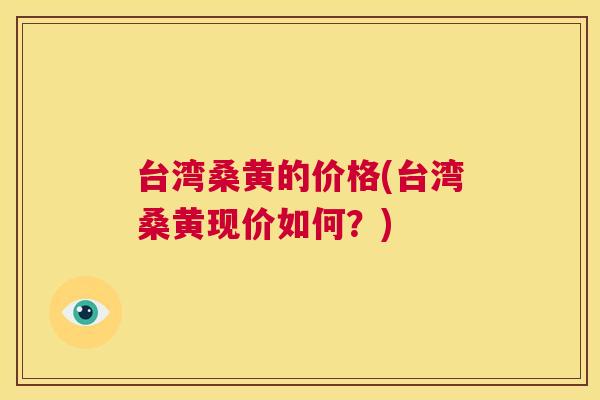 台湾桑黄的价格(台湾桑黄现价如何？)