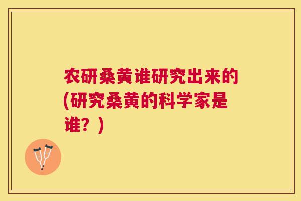 农研桑黄谁研究出来的(研究桑黄的科学家是谁？)