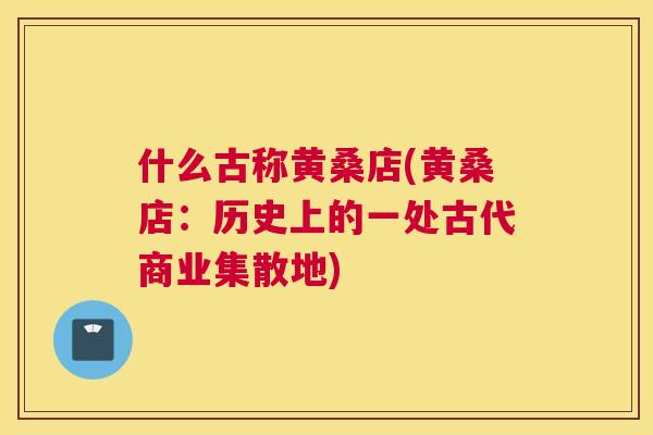 什么古称黄桑店(黄桑店：历史上的一处古代商业集散地)