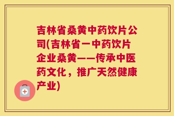 吉林省桑黄饮片公司(吉林省一饮片企业桑黄——传承中医药文化，推广天然健康产业)