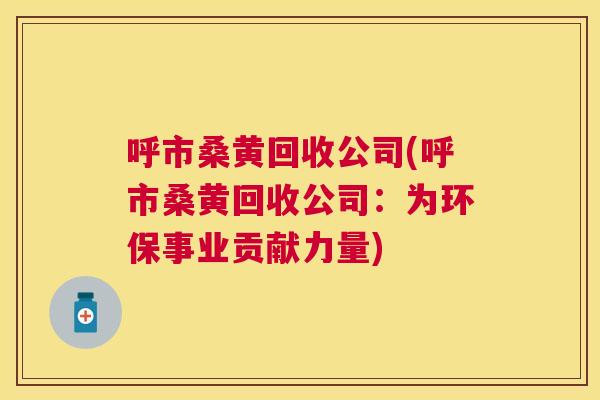 呼市桑黄回收公司(呼市桑黄回收公司：为环保事业贡献力量)