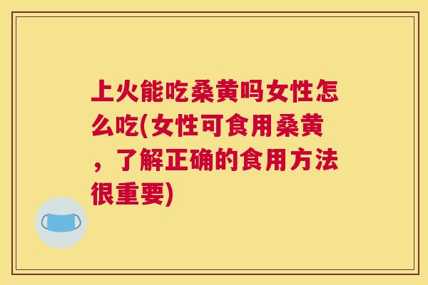 上火能吃桑黄吗女性怎么吃(女性可食用桑黄，了解正确的食用方法很重要)