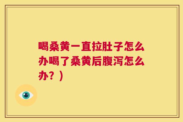 喝桑黄一直拉肚子怎么办喝了桑黄后怎么办？)