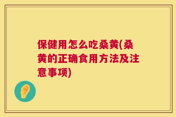 保健用怎么吃桑黄(桑黄的正确食用方法及注意事项)