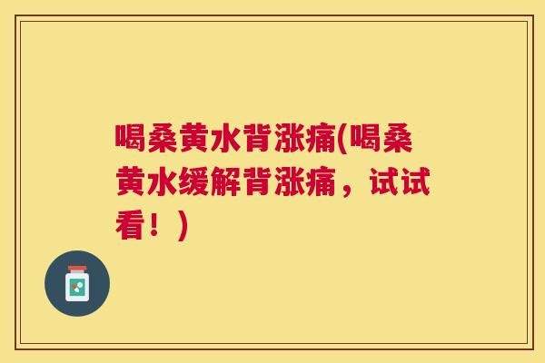 喝桑黄水背涨痛(喝桑黄水缓解背涨痛，试试看！)