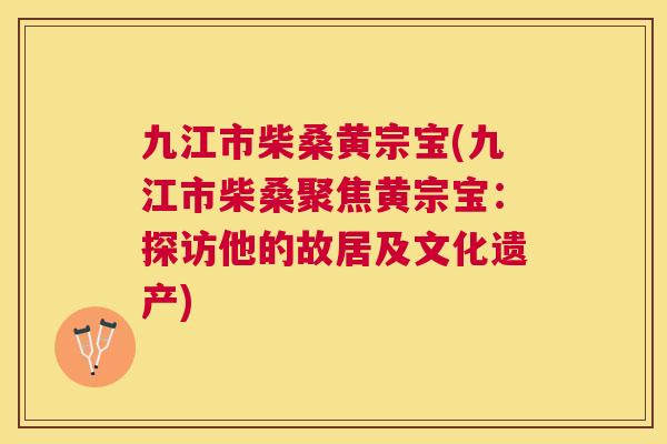 九江市柴桑黄宗宝(九江市柴桑聚焦黄宗宝：探访他的故居及文化遗产)
