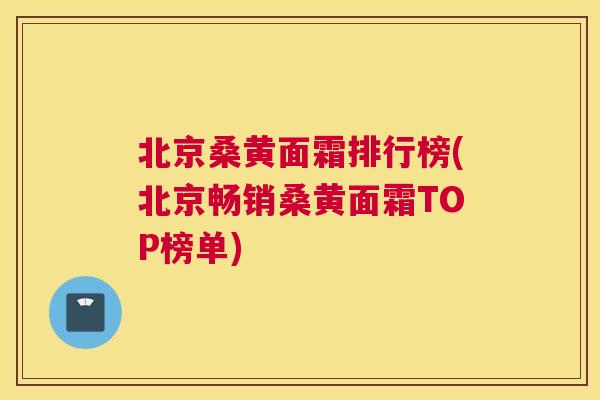 北京桑黄面霜排行榜(北京畅销桑黄面霜TOP榜单)