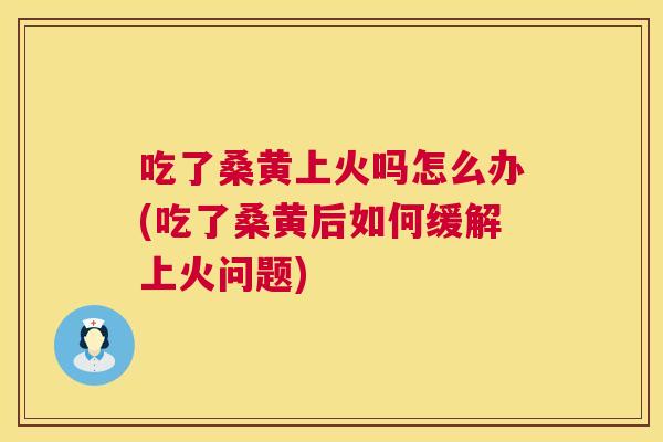 吃了桑黄上火吗怎么办(吃了桑黄后如何缓解上火问题)
