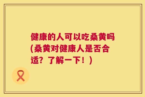 健康的人可以吃桑黄吗(桑黄对健康人是否合适？了解一下！)