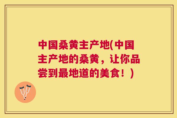 中国桑黄主产地(中国主产地的桑黄，让你品尝到地道的美食！)