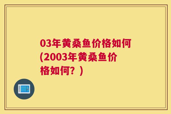 03年黄桑鱼价格如何(2003年黄桑鱼价格如何？)