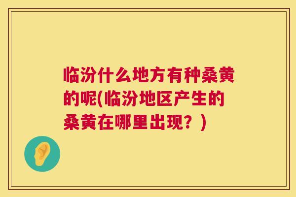 临汾什么地方有种桑黄的呢(临汾地区产生的桑黄在哪里出现？)