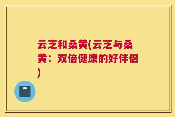 云芝和桑黄(云芝与桑黄:双倍健康的好伴侣) 云芝和桑黄(云芝与桑黄:双倍健康的好伴侣)