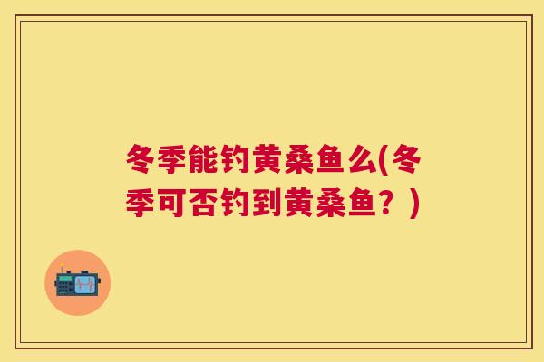 冬季能钓黄桑鱼么(冬季可否钓到黄桑鱼？)