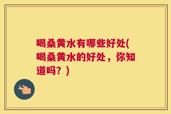 喝桑黄水有哪些好处(喝桑黄水的好处，你知道吗？)