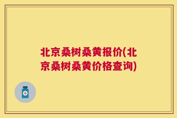 北京桑树桑黄报价(北京桑树桑黄价格查询)
