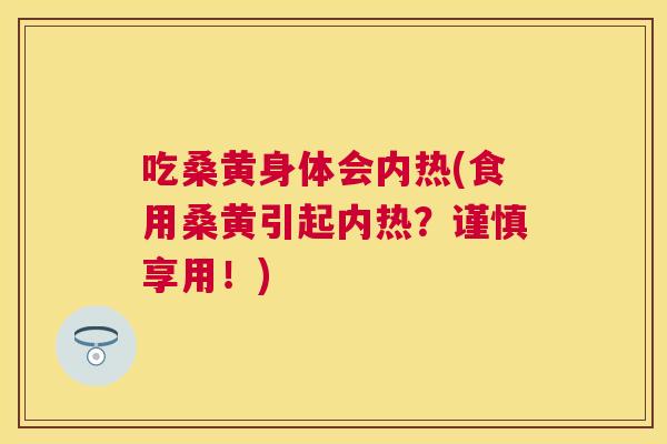 吃桑黄身体会内热(食用桑黄引起内热？谨慎享用！)
