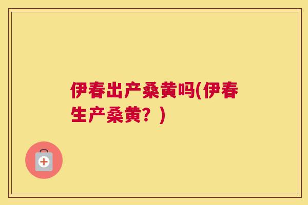 伊春出产桑黄吗(伊春生产桑黄？)