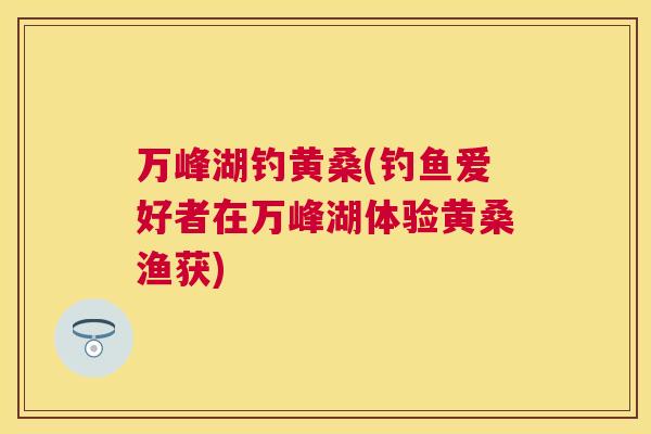 万峰湖钓黄桑(钓鱼爱好者在万峰湖体验黄桑渔获)