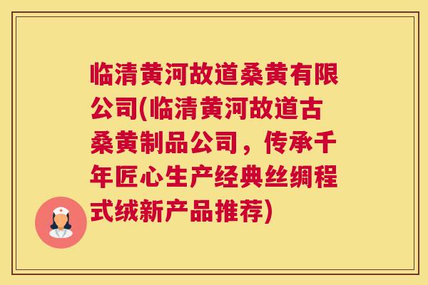 临清黄河故道桑黄有限公司(临清黄河故道古桑黄制品公司，传承千年匠心生产经典丝绸程式绒新产品推荐)