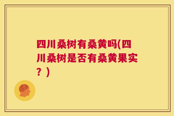 四川桑树有桑黄吗(四川桑树是否有桑黄果实？)