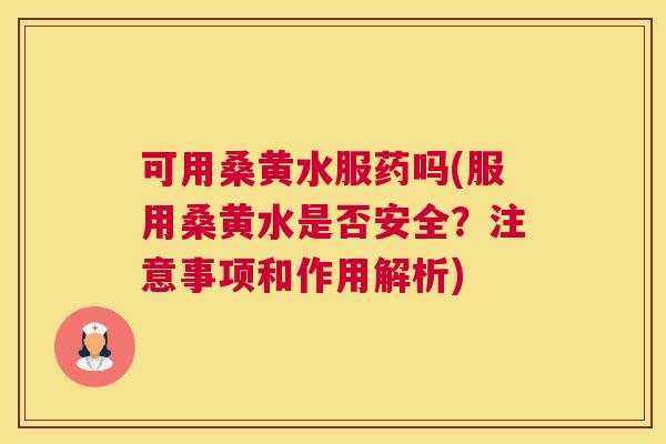 可用桑黄水服药吗(服用桑黄水是否安全？注意事项和作用解析)