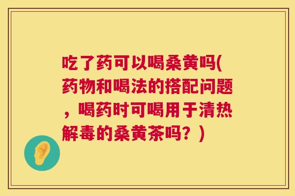 吃了药可以喝桑黄吗(和喝法的搭配问题，喝药时可喝用于清热的桑黄茶吗？)