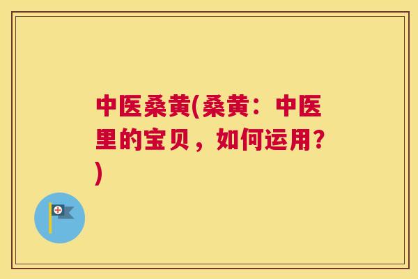 中医桑黄(桑黄：中医里的宝贝，如何运用？)