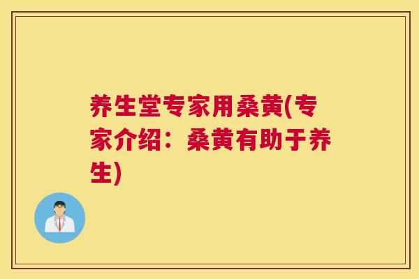 养生堂专家用桑黄(专家介绍：桑黄有助于养生)