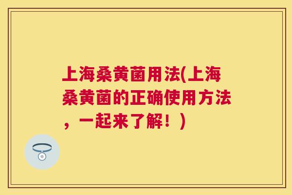 上海桑黄菌用法(上海桑黄菌的正确使用方法，一起来了解！)
