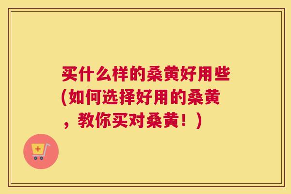 买什么样的桑黄好用些(如何选择好用的桑黄，教你买对桑黄！)