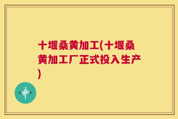 十堰桑黄加工(十堰桑黄加工厂正式投入生产)