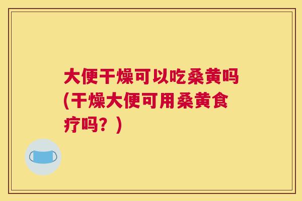 大便干燥可以吃桑黄吗(干燥大便可用桑黄食疗吗？)