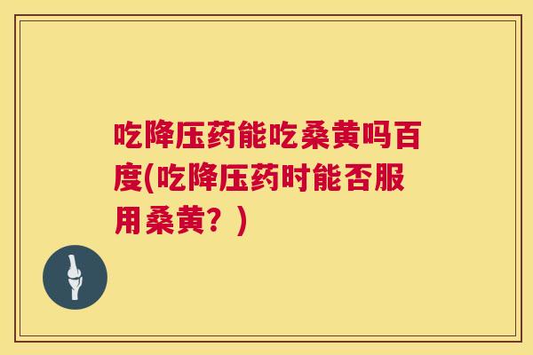 吃药能吃桑黄吗百度(吃药时能否服用桑黄？)