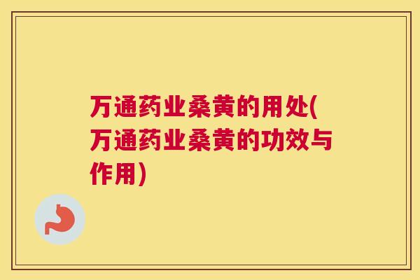 万通药业桑黄的用处(万通药业桑黄的功效与作用)