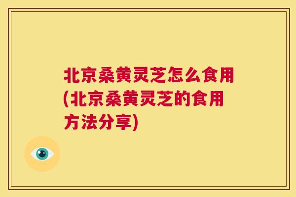 北京桑黄灵芝怎么食用(北京桑黄灵芝的食用方法分享)