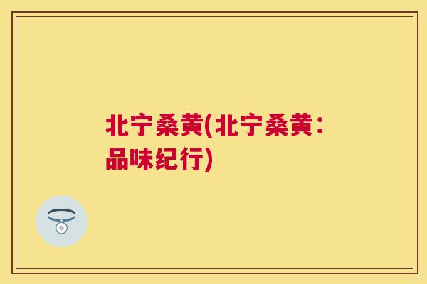 北宁桑黄(北宁桑黄：品味纪行)