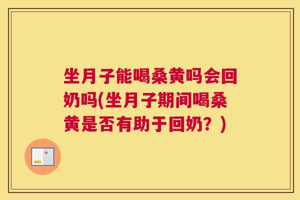 坐月子能喝桑黄吗会回奶吗(坐月子期间喝桑黄是否有助于回奶？)