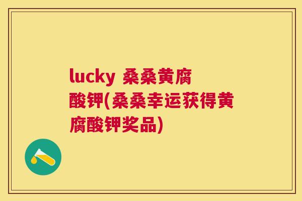 lucky 桑桑黄腐酸钾(桑桑幸运获得黄腐酸钾奖品)
