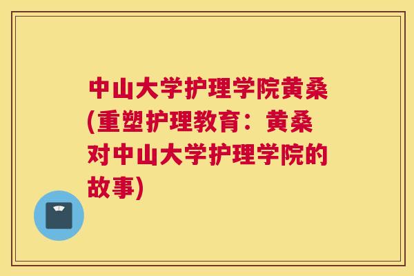 中山大学护理学院黄桑(重塑护理教育：黄桑对中山大学护理学院的故事)