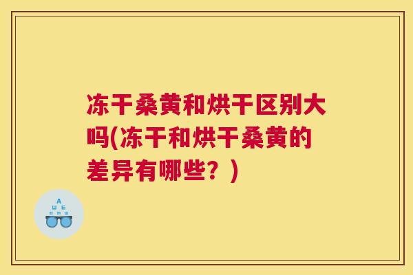 冻干桑黄和烘干区别大吗(冻干和烘干桑黄的差异有哪些？)