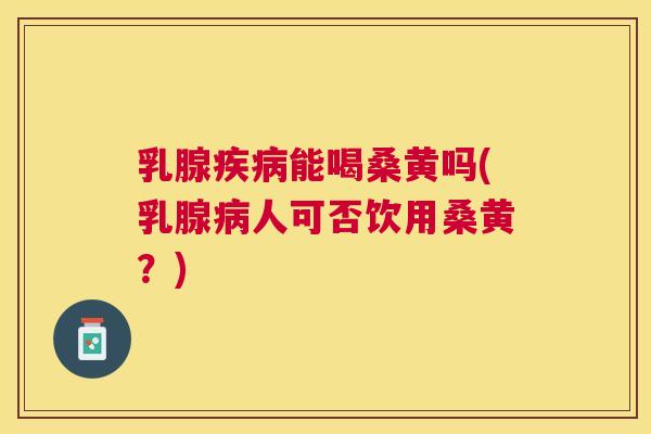 乳腺能喝桑黄吗(乳腺人可否饮用桑黄？)