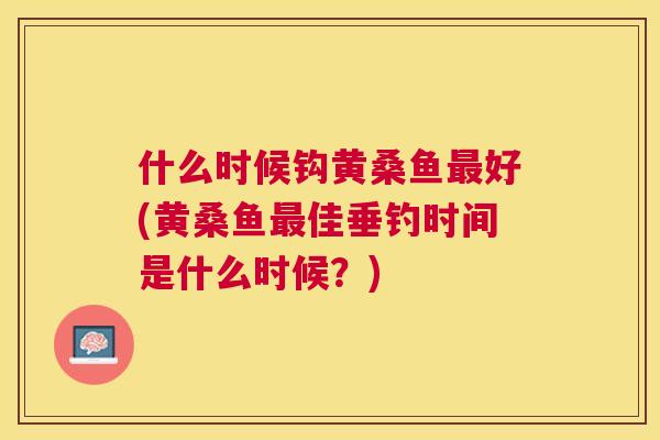 什么时候钩黄桑鱼好(黄桑鱼佳垂钓时间是什么时候?) 什么时候钩黄桑鱼好(黄桑鱼佳垂钓时间是什么时候?)