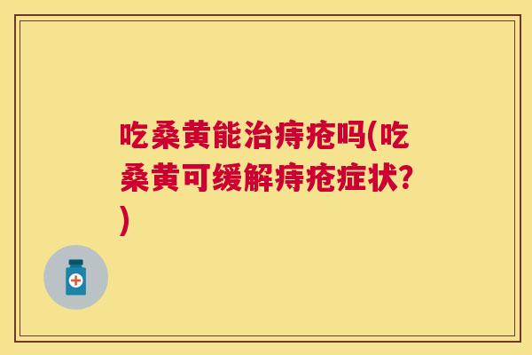 吃桑黄能痔疮吗(吃桑黄可缓解痔疮症状？)
