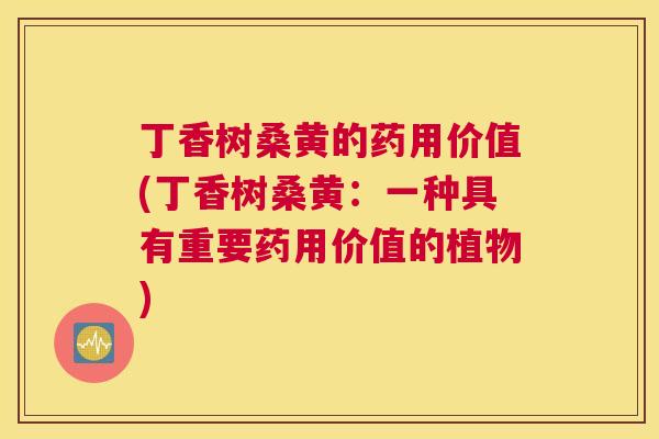 丁香树桑黄的药用价值(丁香树桑黄：一种具有重要药用价值的植物)